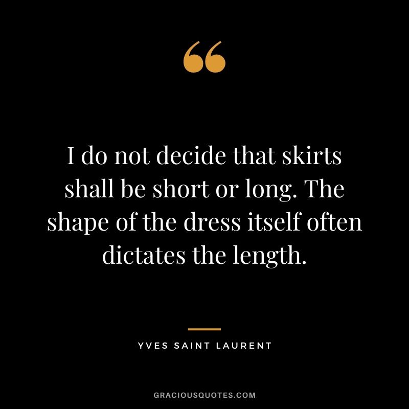 I do not decide that skirts shall be short or long. The shape of the dress itself often dictates the length.