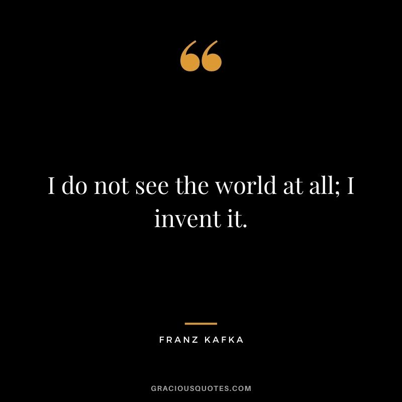 I do not see the world at all; I invent it.