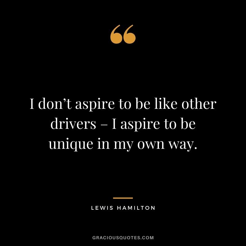I don’t aspire to be like other drivers – I aspire to be unique in my own way.
