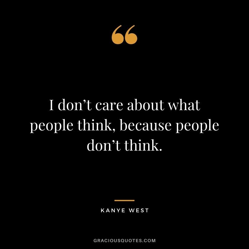 I don’t care about what people think, because people don’t think.
