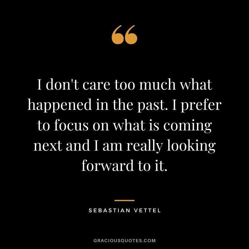 I don't care too much what happened in the past. I prefer to focus on what is coming next and I am really looking forward to it.