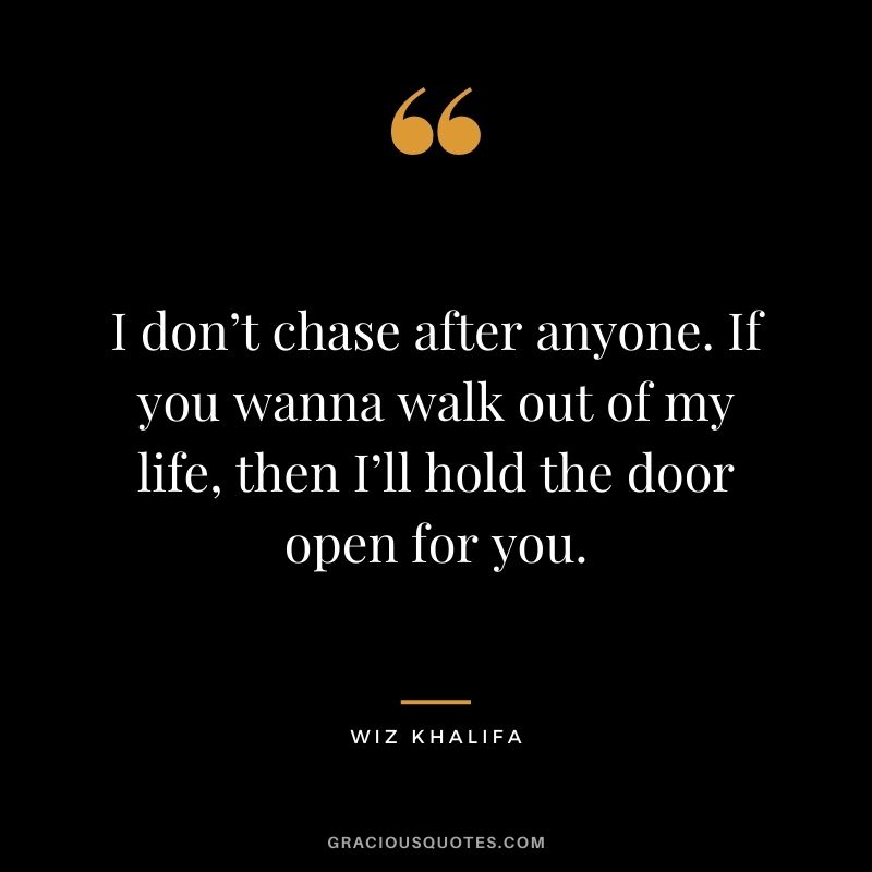 I don’t chase after anyone. If you wanna walk out of my life, then I’ll hold the door open for you.