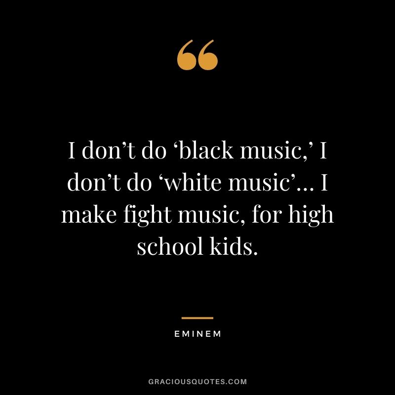 I don’t do ‘black music,’ I don’t do ‘white music’… I make fight music, for high school kids.