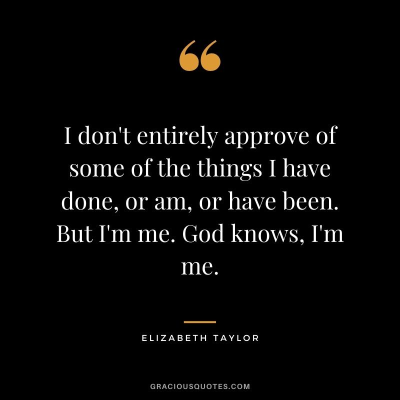 I don't entirely approve of some of the things I have done, or am, or have been. But I'm me. God knows, I'm me.