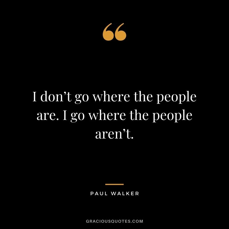 I don’t go where the people are. I go where the people aren’t.
