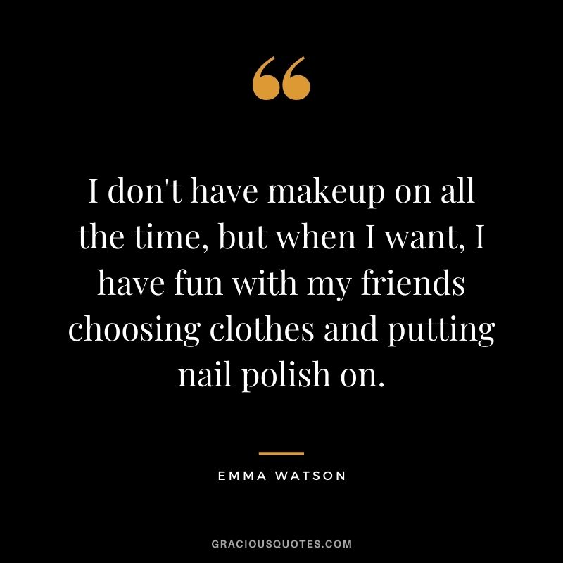 I don't have makeup on all the time, but when I want, I have fun with my friends choosing clothes and putting nail polish on.