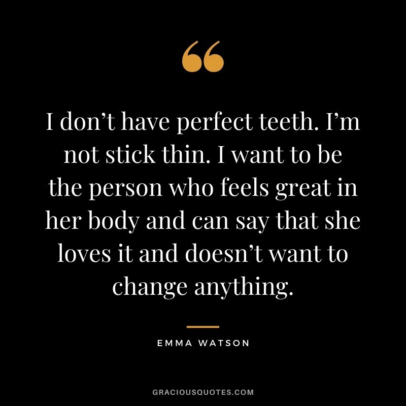 I don’t have perfect teeth. I’m not stick thin. I want to be the person who feels great in her body and can say that she loves it and doesn’t want to change anything.
