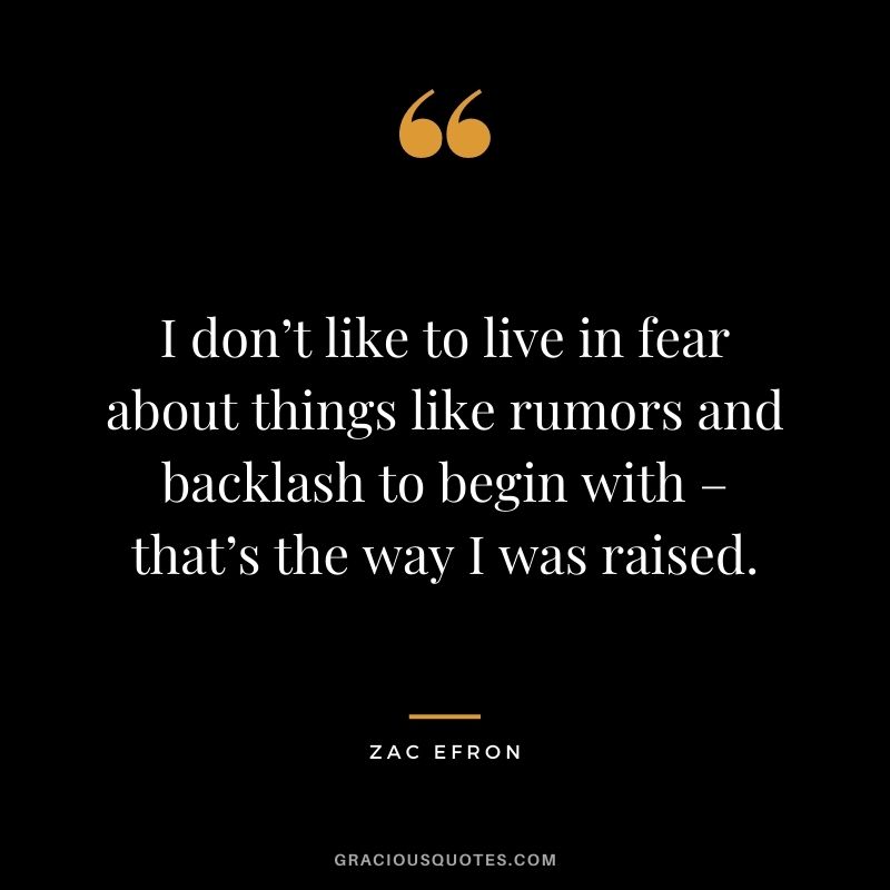 I don’t like to live in fear about things like rumors and backlash to begin with – that’s the way I was raised.