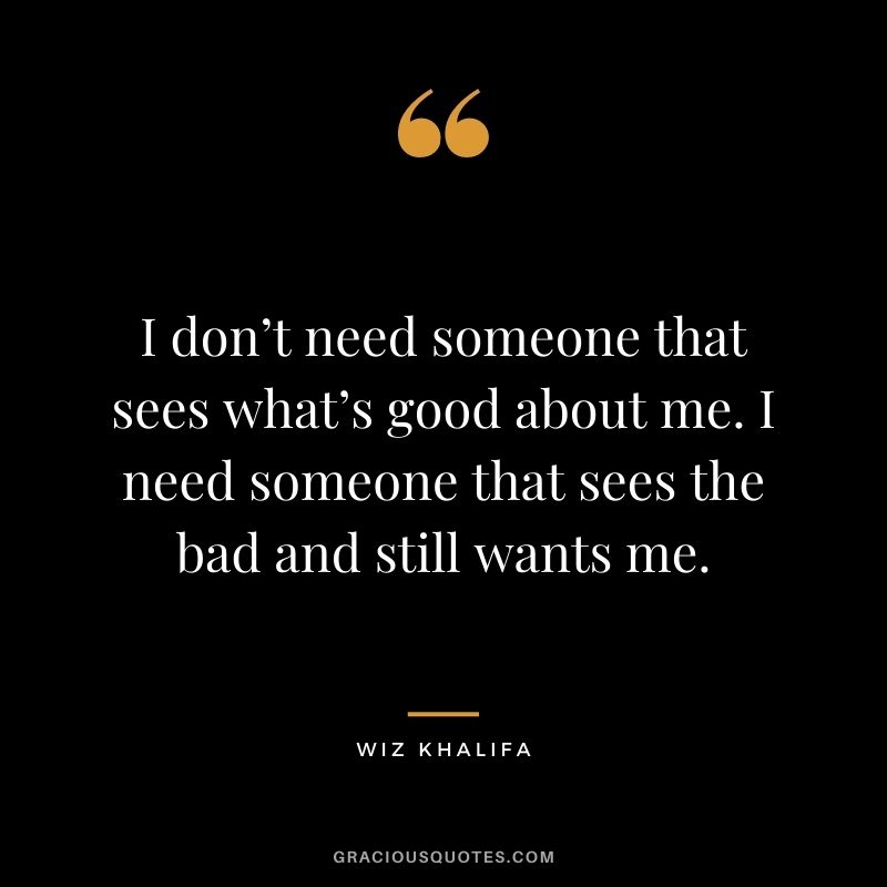 I don’t need someone that sees what’s good about me. I need someone that sees the bad and still wants me.