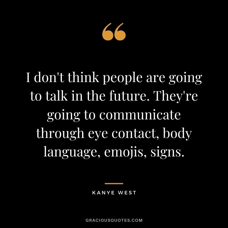 I don't think people are going to talk in the future. They're going to communicate through eye contact, body language, emojis, signs.