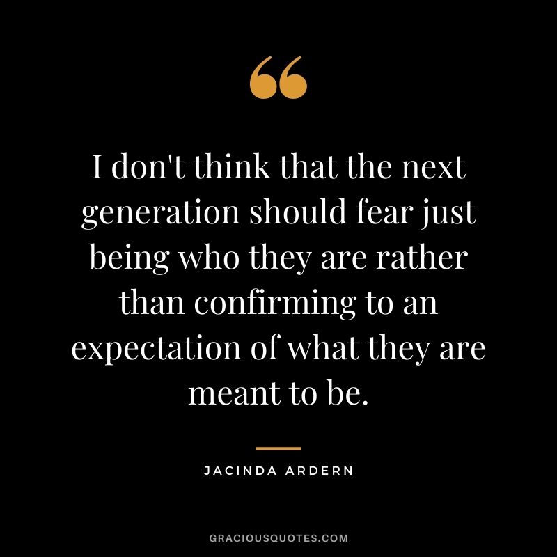 I don't think that the next generation should fear just being who they are rather than confirming to an expectation of what they are meant to be.