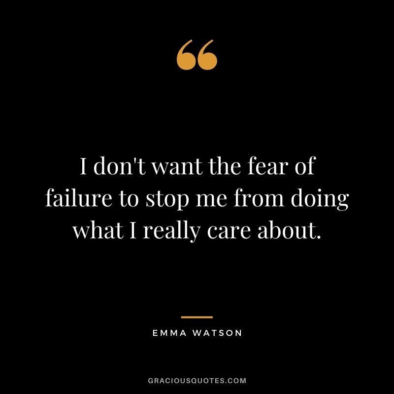 I don't want the fear of failure to stop me from doing what I really care about.