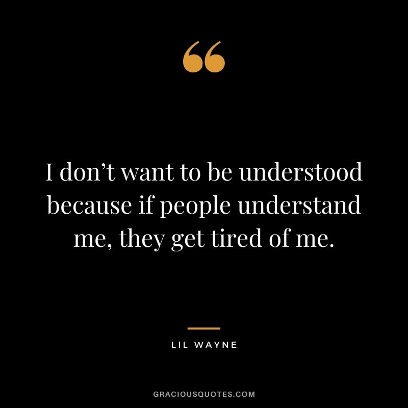 I don’t want to be understood because if people understand me, they get tired of me.