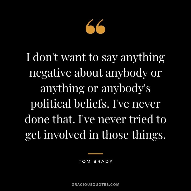I don't want to say anything negative about anybody or anything or anybody's political beliefs. I've never done that. I've never tried to get involved in those things.