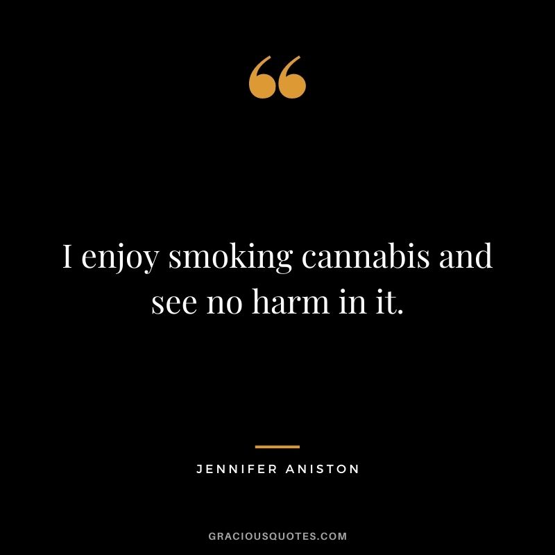 I enjoy smoking cannabis and see no harm in it.