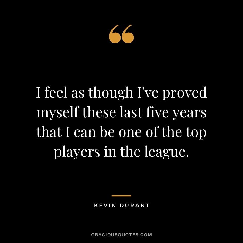 I feel as though I've proved myself these last five years that I can be one of the top players in the league.