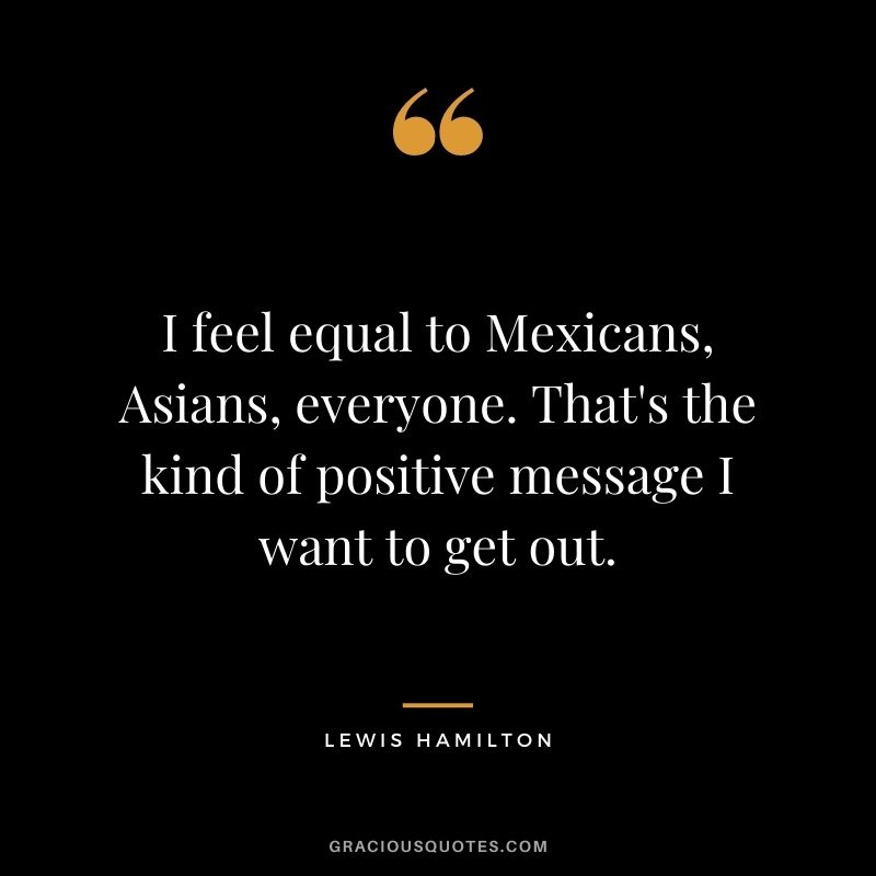 I feel equal to Mexicans, Asians, everyone. That's the kind of positive message I want to get out.