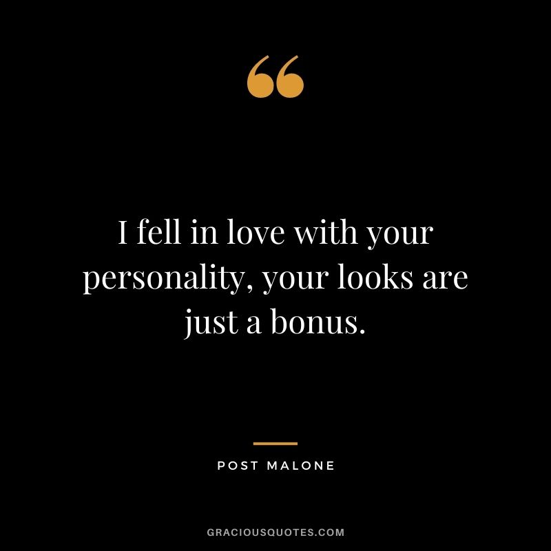 I fell in love with your personality, your looks are just a bonus.