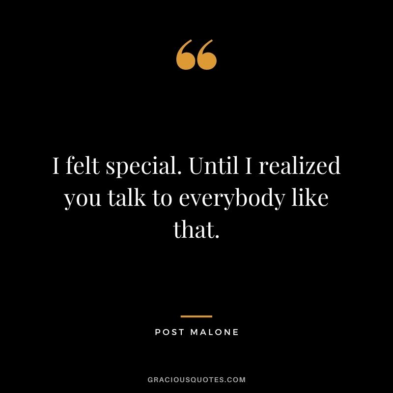I felt special. Until I realized you talk to everybody like that.