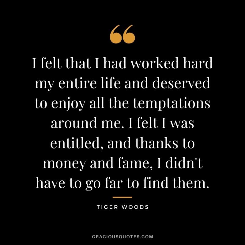 I felt that I had worked hard my entire life and deserved to enjoy all the temptations around me. I felt I was entitled, and thanks to money and fame, I didn't have to go far to find them.