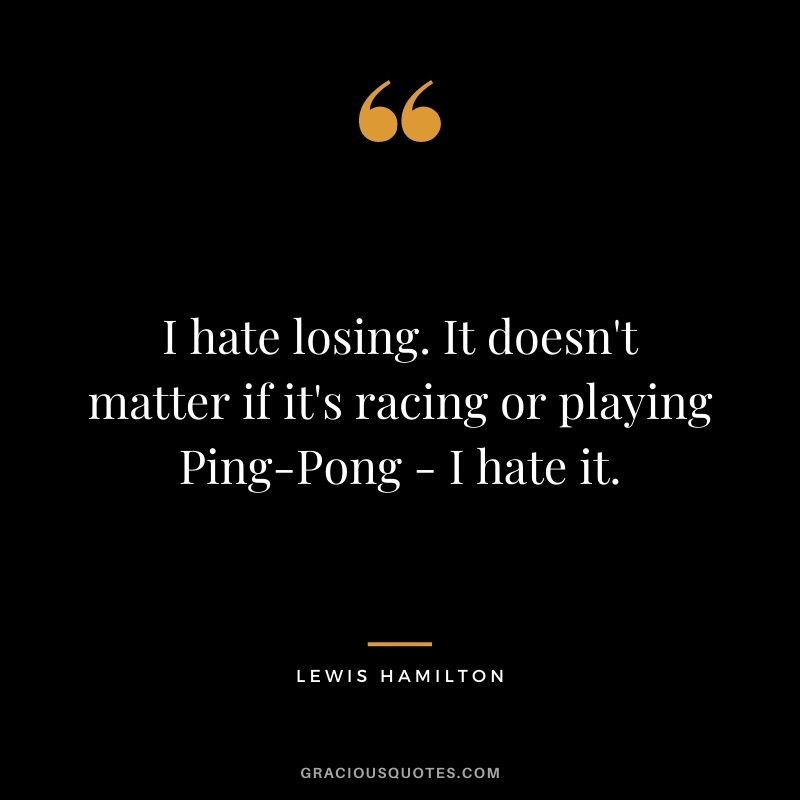 I hate losing. It doesn't matter if it's racing or playing Ping-Pong - I hate it.