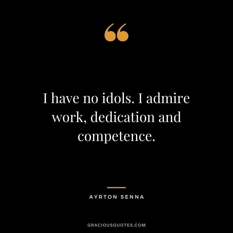 I have no idols. I admire work, dedication and competence.