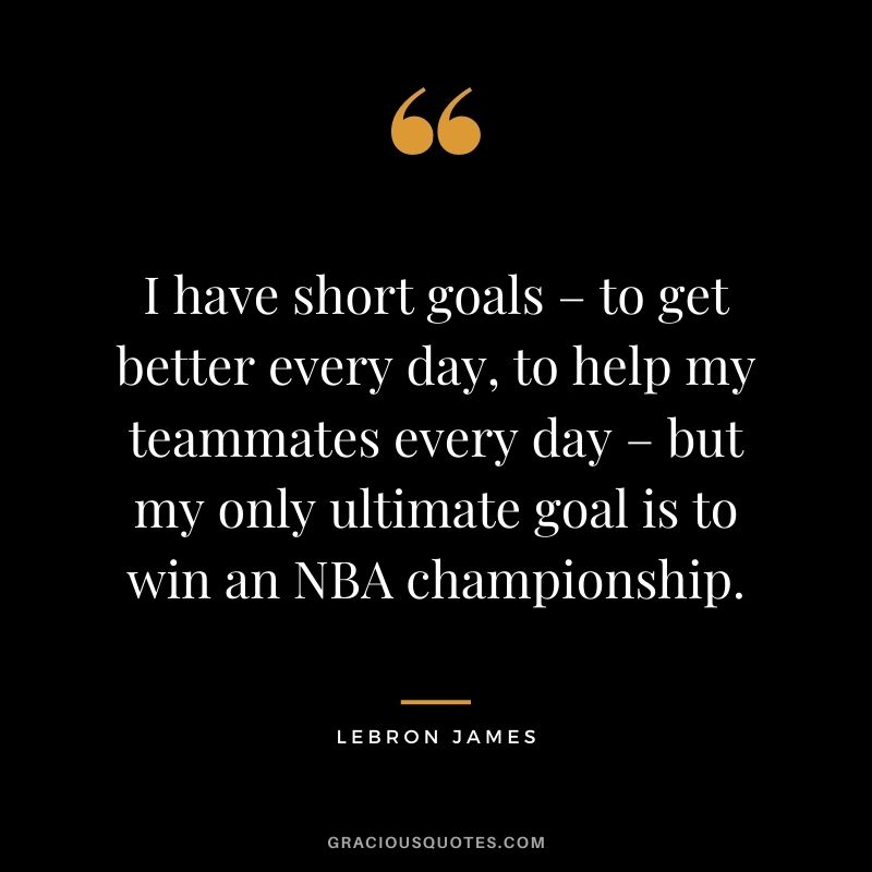 I have short goals – to get better every day, to help my teammates every day – but my only ultimate goal is to win an NBA championship.