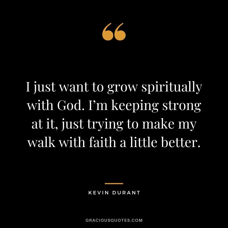 I just want to grow spiritually with God. I’m keeping strong at it, just trying to make my walk with faith a little better.