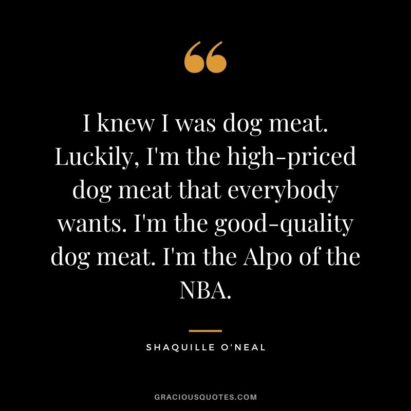 I knew I was dog meat. Luckily, I'm the high-priced dog meat that everybody wants. I'm the good-quality dog meat. I'm the Alpo of the NBA.