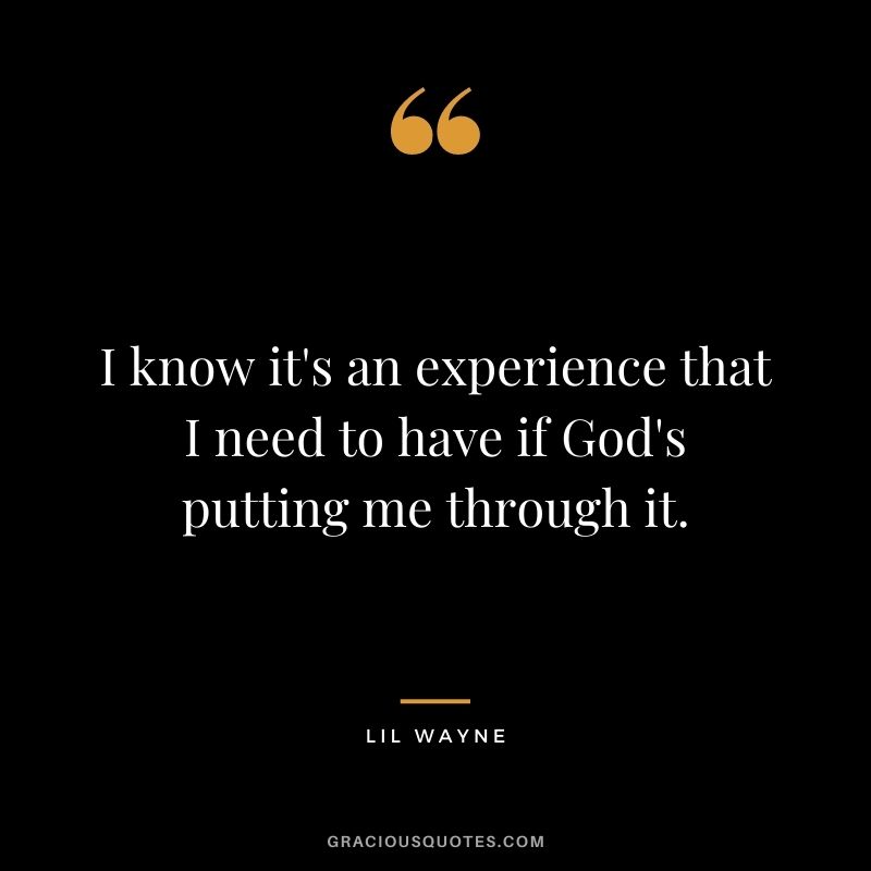I know it's an experience that I need to have if God's putting me through it.