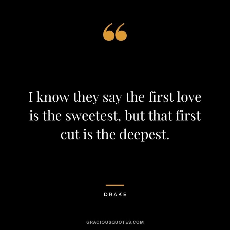 I know they say the first love is the sweetest, but that first cut is the deepest.