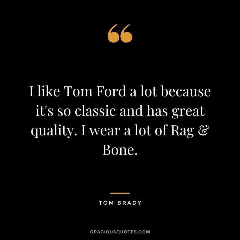 I like Tom Ford a lot because it's so classic and has great quality. I wear a lot of Rag & Bone.