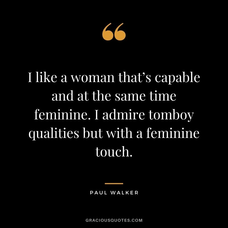 I like a woman that’s capable and at the same time feminine. I admire tomboy qualities but with a feminine touch.