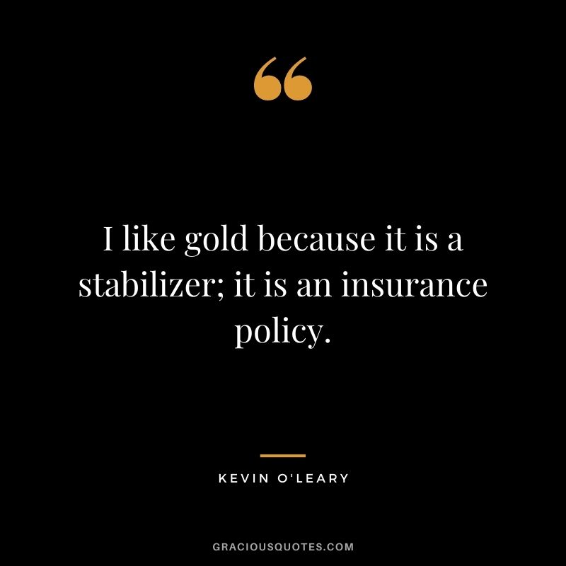 I like gold because it is a stabilizer; it is an insurance policy. — Kevin O'Leary