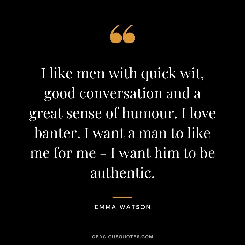 I like men with quick wit, good conversation and a great sense of humour. I love banter. I want a man to like me for me - I want him to be authentic.