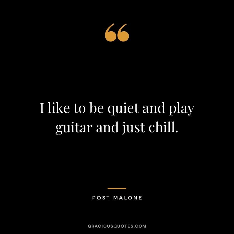 I like to be quiet and play guitar and just chill.