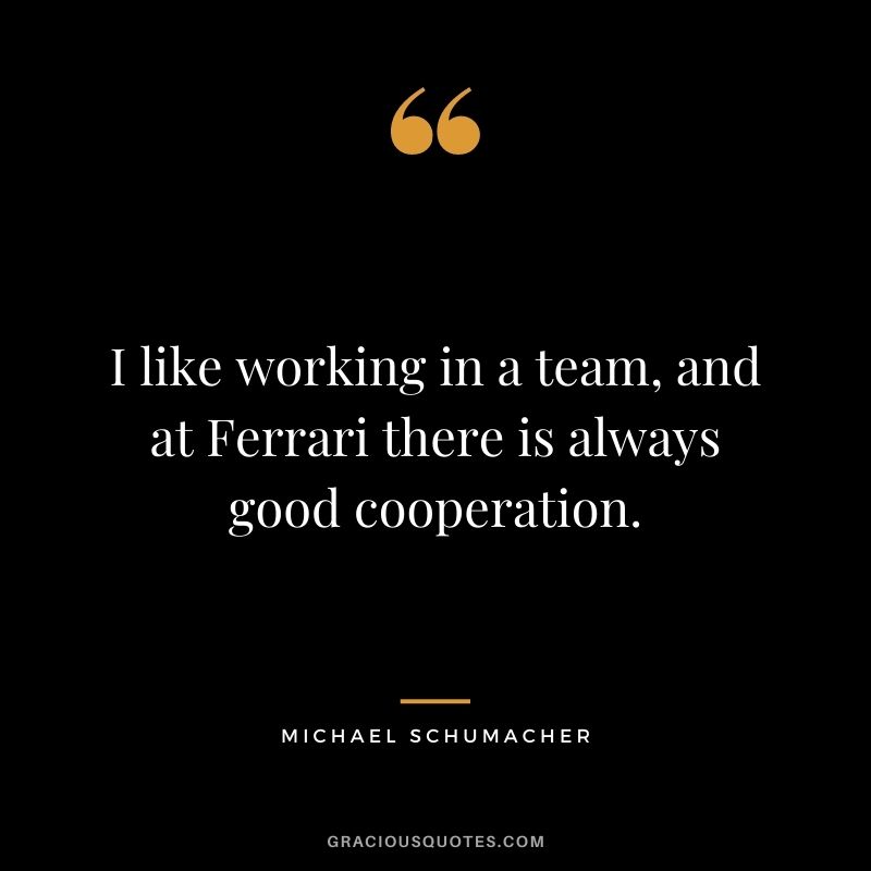 I like working in a team, and at Ferrari there is always good cooperation.