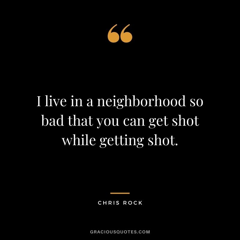 I live in a neighborhood so bad that you can get shot while getting shot.