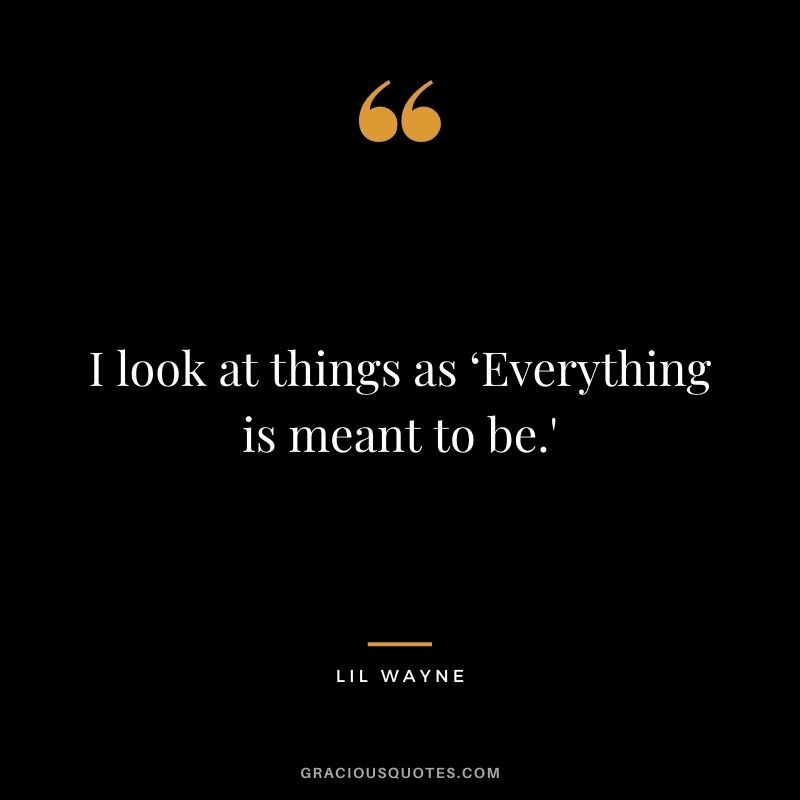 I look at things as ‘Everything is meant to be.'