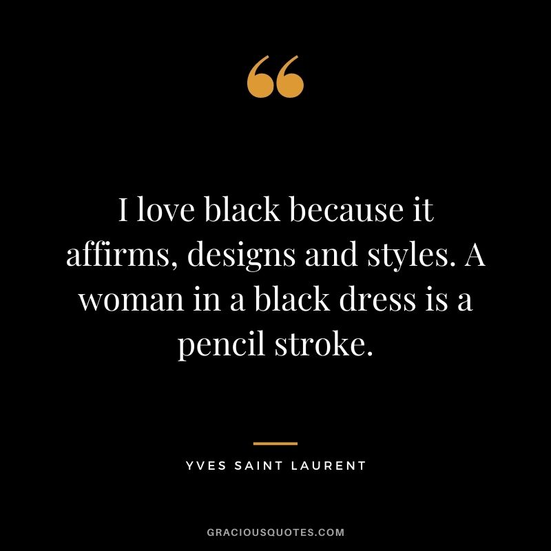 I love black because it affirms, designs and styles. A woman in a black dress is a pencil stroke.