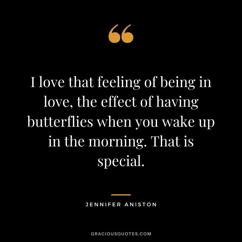I love that feeling of being in love, the effect of having butterflies when you wake up in the morning. That is special.