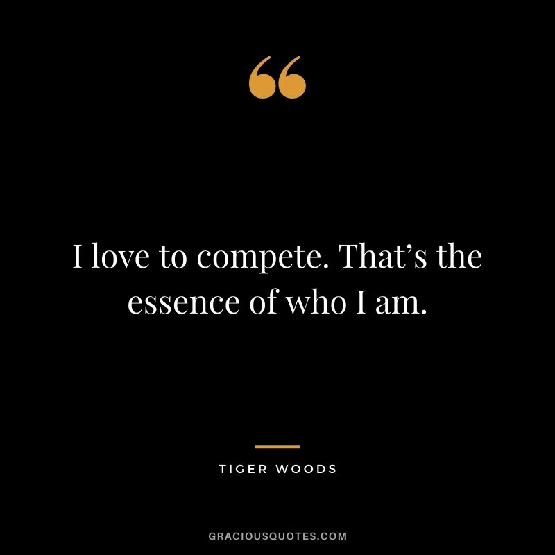 I love to compete. That’s the essence of who I am.