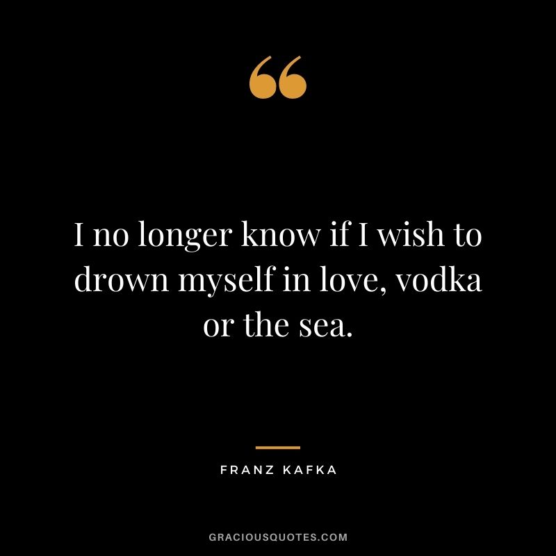 I no longer know if I wish to drown myself in love, vodka or the sea.