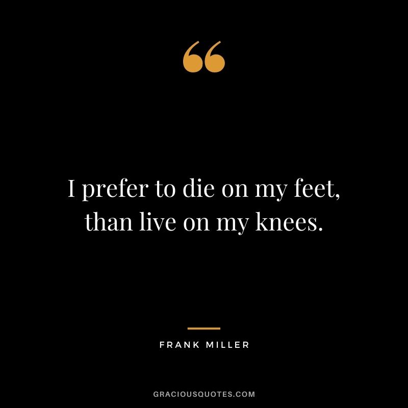 I prefer to die on my feet, than live on my knees.