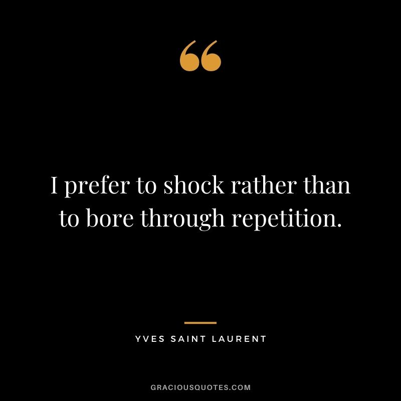 I prefer to shock rather than to bore through repetition.