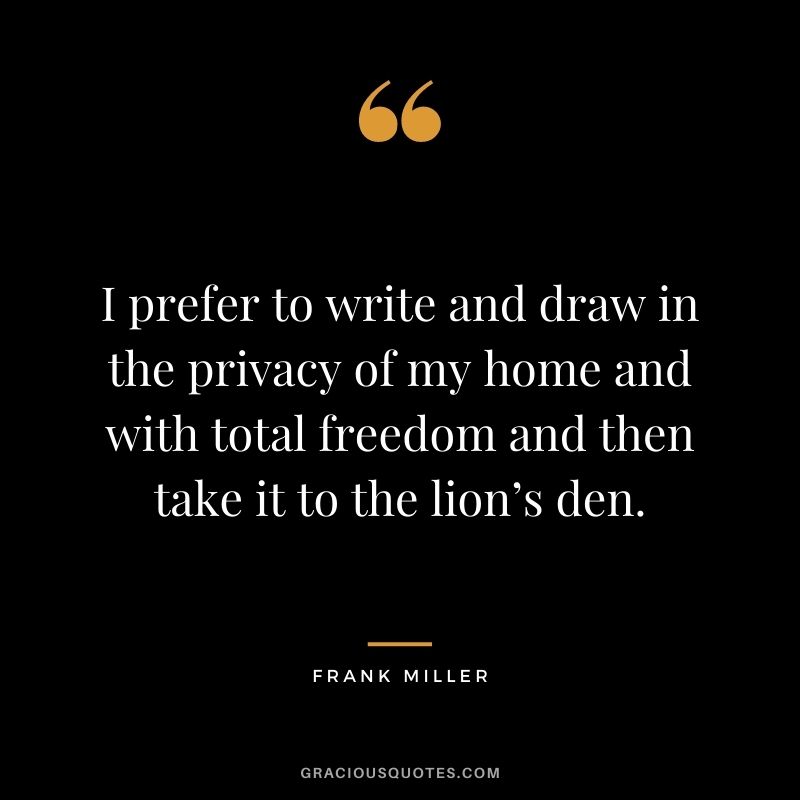 I prefer to write and draw in the privacy of my home and with total freedom and then take it to the lion’s den.