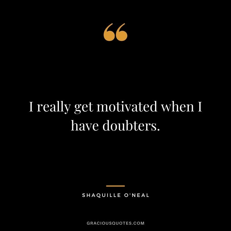 I really get motivated when I have doubters.