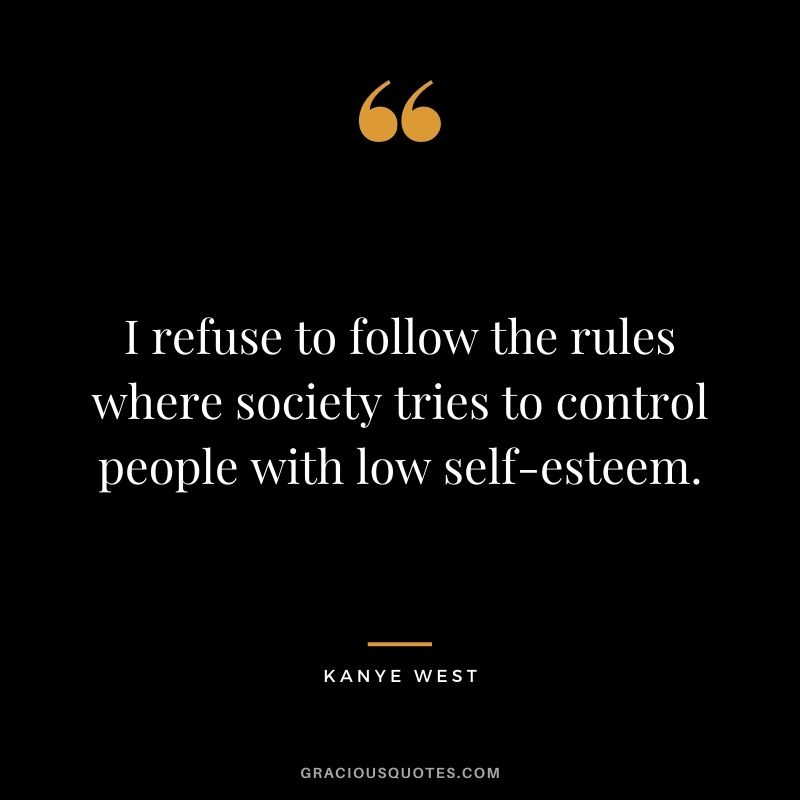 I refuse to follow the rules where society tries to control people with low self-esteem.
