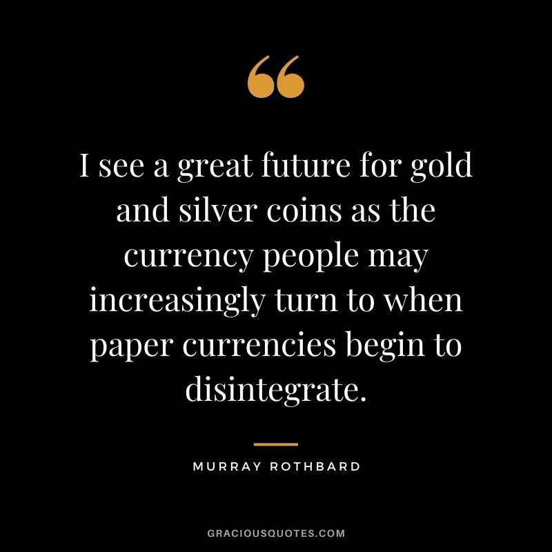 I see a great future for gold and silver coins as the currency people may increasingly turn to when paper currencies begin to disintegrate. - Murray Rothbard
