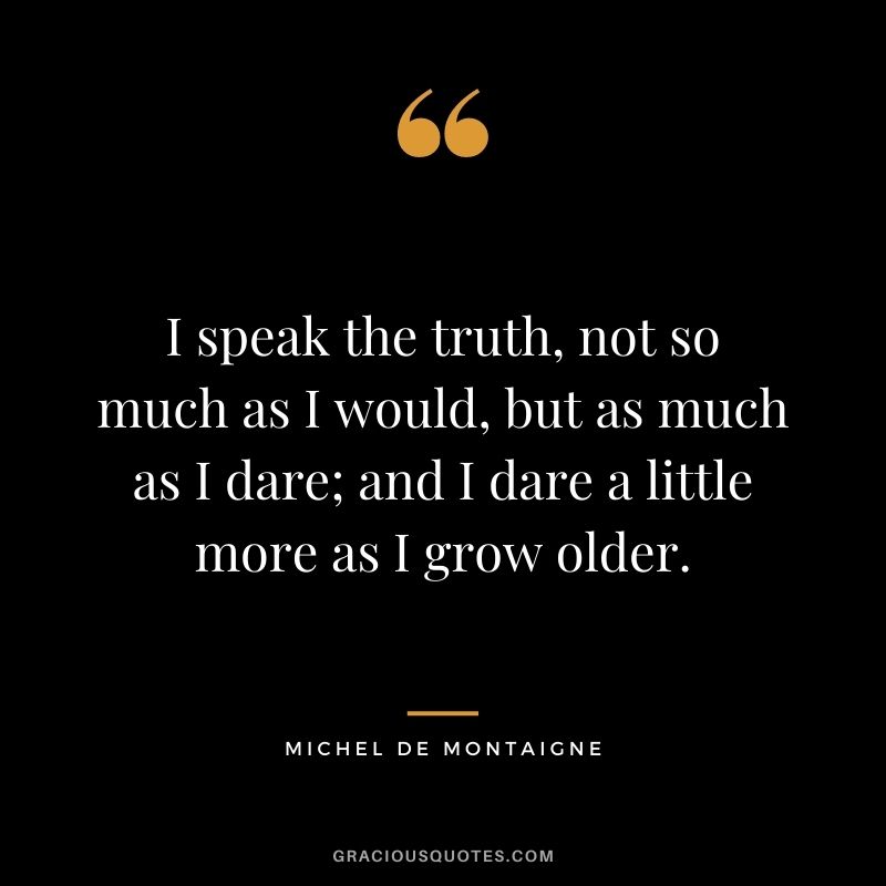 I speak the truth, not so much as I would, but as much as I dare; and I dare a little more as I grow older.